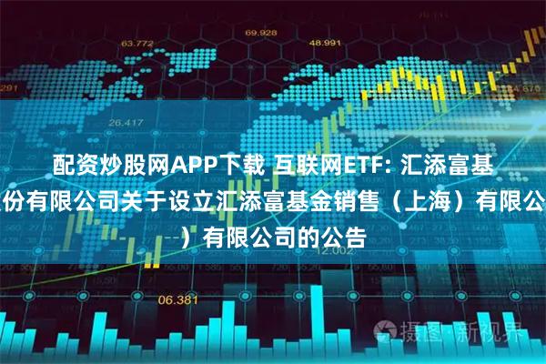 配资炒股网APP下载 互联网ETF: 汇添富基金管理股份有限公司关于设立汇添富基金销售（上海）有限公司的公告