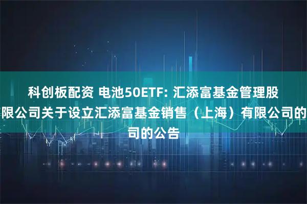 科创板配资 电池50ETF: 汇添富基金管理股份有限公司关于设立汇添富基金销售（上海）有限公司的公告