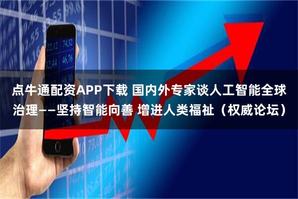 点牛通配资APP下载 国内外专家谈人工智能全球治理——坚持智能向善 增进人类福祉（权威论坛）