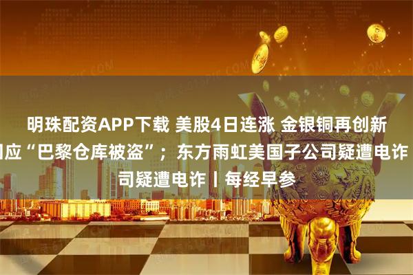 明珠配资APP下载 美股4日连涨 金银铜再创新高；京东回应“巴黎仓库被盗”；东方雨虹美国子公司疑遭电诈丨每经早参