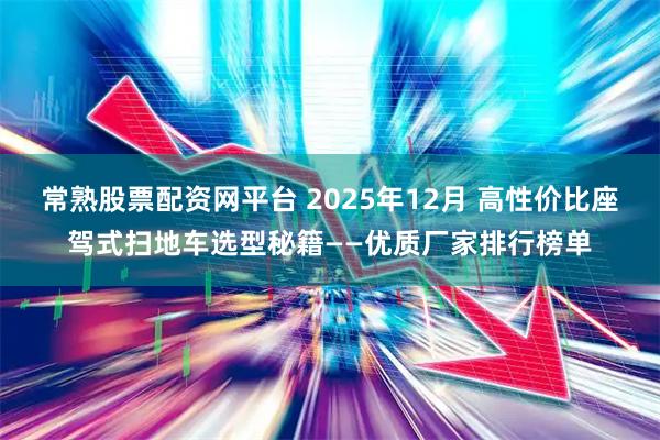 常熟股票配资网平台 2025年12月 高性价比座驾式扫地车选型秘籍——优质厂家排行榜单