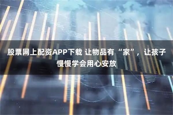 股票网上配资APP下载 让物品有 “家”，让孩子慢慢学会用心安放