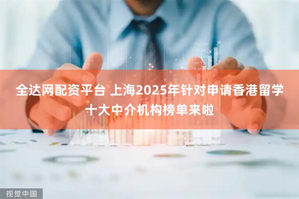 全达网配资平台 上海2025年针对申请香港留学十大中介机构榜单来啦