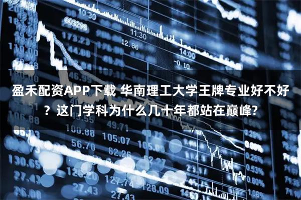 盈禾配资APP下载 华南理工大学王牌专业好不好？这门学科为什么几十年都站在巅峰?