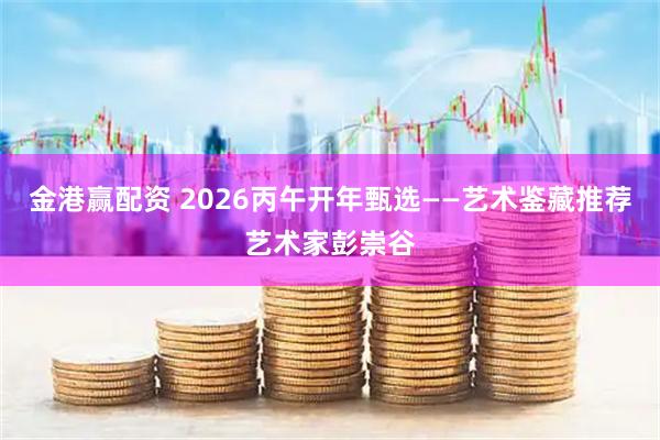 金港赢配资 2026丙午开年甄选——艺术鉴藏推荐艺术家彭崇谷