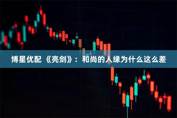 博星优配 《亮剑》：和尚的人缘为什么这么差