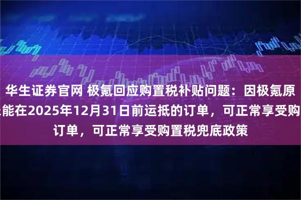 华生证券官网 极氪回应购置税补贴问题：因极氪原因导致车辆未能在2025年12月31日前运抵的订单，可正常享受购置税兜底政策