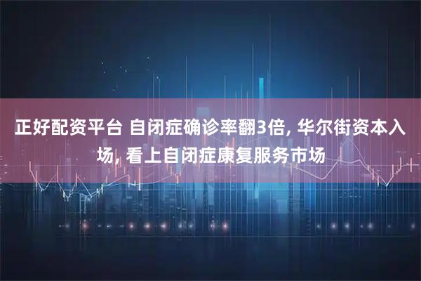 正好配资平台 自闭症确诊率翻3倍, 华尔街资本入场, 看上自闭症康复服务市场