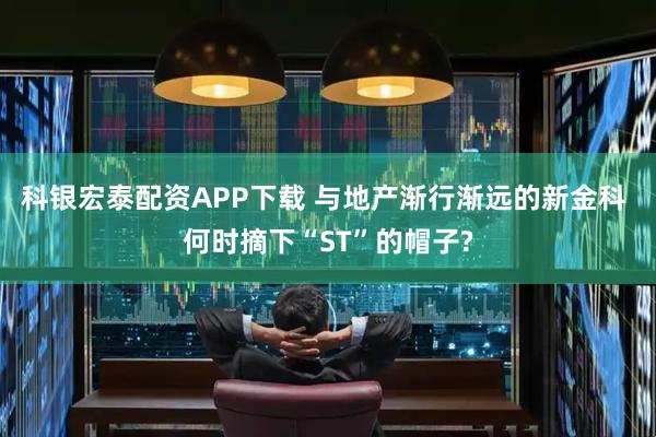 科银宏泰配资APP下载 与地产渐行渐远的新金科 何时摘下“ST”的帽子?