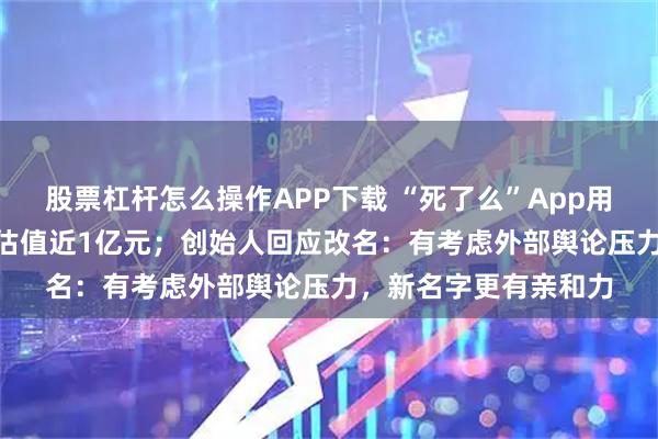 股票杠杆怎么操作APP下载 “死了么”App用户增长800倍，公司估值近1亿元；创始人回应改名：有考虑外部舆论压力，新名字更有亲和力