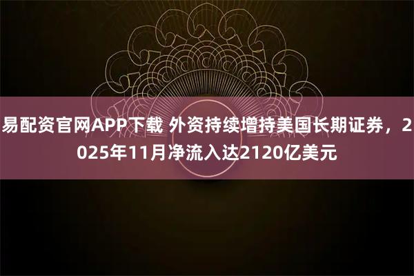 易配资官网APP下载 外资持续增持美国长期证券，2025年11月净流入达2120亿美元