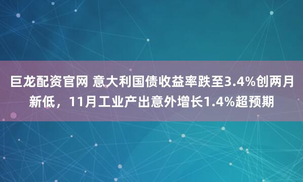 巨龙配资官网 意大利国债收益率跌至3.4%创两月新低，11月工业产出意外增长1.4%超预期