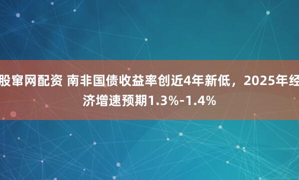 股窜网配资 南非国债收益率创近4年新低，2025年经济增速预期1.3%-1.4%