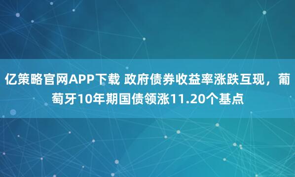 亿策略官网APP下载 政府债券收益率涨跌互现，葡萄牙10年期国债领涨11.20个基点