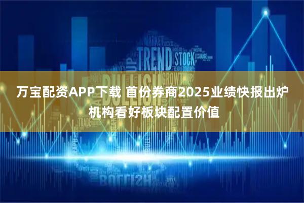万宝配资APP下载 首份券商2025业绩快报出炉 机构看好板块配置价值