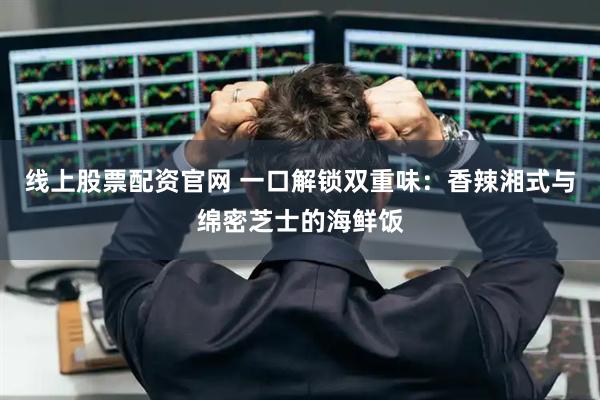 线上股票配资官网 一口解锁双重味：香辣湘式与绵密芝士的海鲜饭