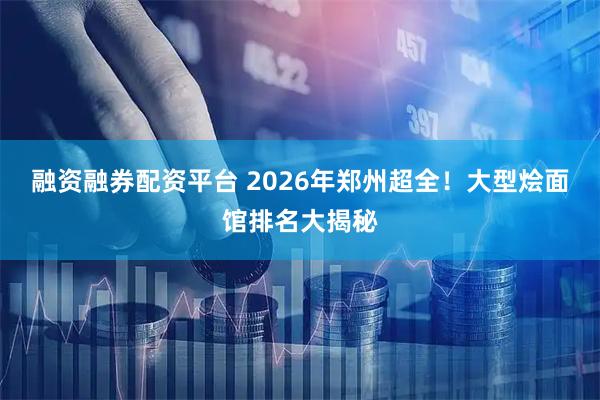 融资融券配资平台 2026年郑州超全！大型烩面馆排名大揭秘