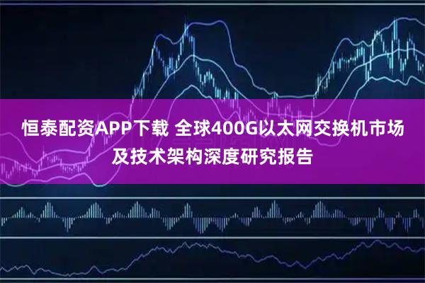 恒泰配资APP下载 全球400G以太网交换机市场及技术架构深度研究报告