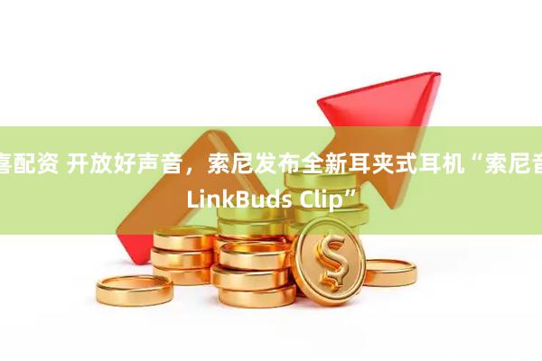 闻喜配资 开放好声音，索尼发布全新耳夹式耳机“索尼音扣LinkBuds Clip”
