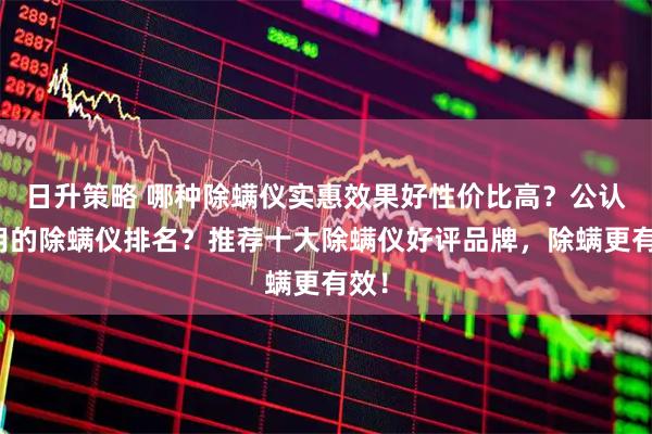 日升策略 哪种除螨仪实惠效果好性价比高？公认好用的除螨仪排名？推荐十大除螨仪好评品牌，除螨更有效！