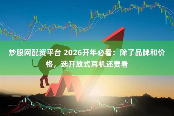 炒股网配资平台 2026开年必看：除了品牌和价格，选开放式耳机还要看