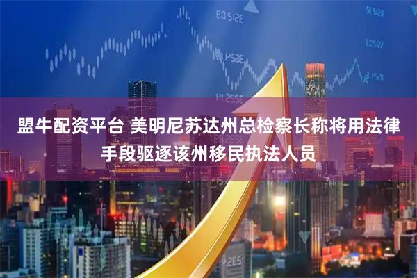 盟牛配资平台 美明尼苏达州总检察长称将用法律手段驱逐该州移民执法人员