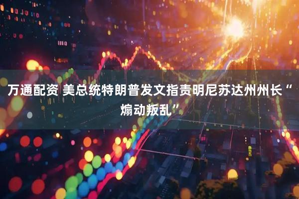 万通配资 美总统特朗普发文指责明尼苏达州州长“煽动叛乱”