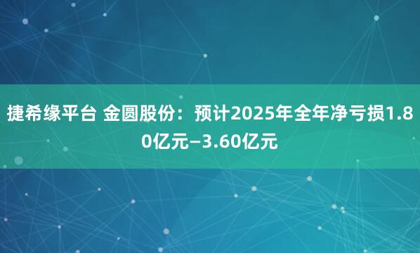 捷希缘平台 金圆股份：预计2025年全年净亏损1.80亿元—3.60亿元