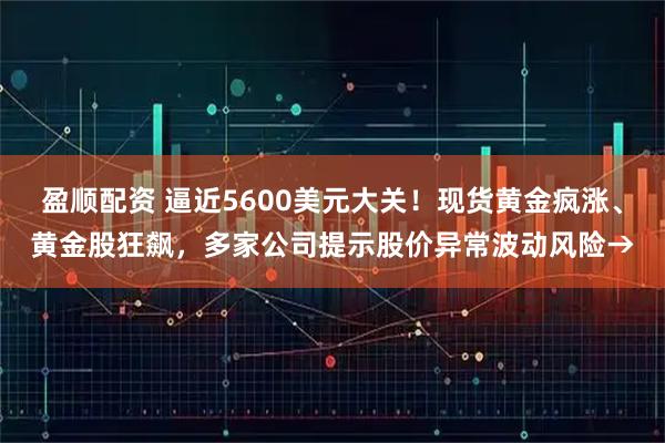 盈顺配资 逼近5600美元大关！现货黄金疯涨、黄金股狂飙，多家公司提示股价异常波动风险→