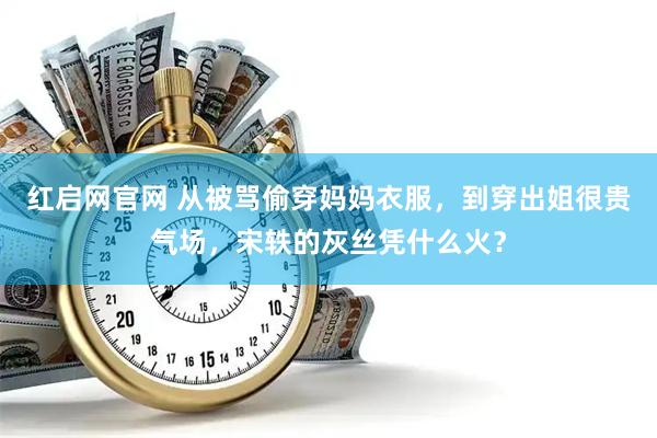 红启网官网 从被骂偷穿妈妈衣服，到穿出姐很贵气场，宋轶的灰丝凭什么火？