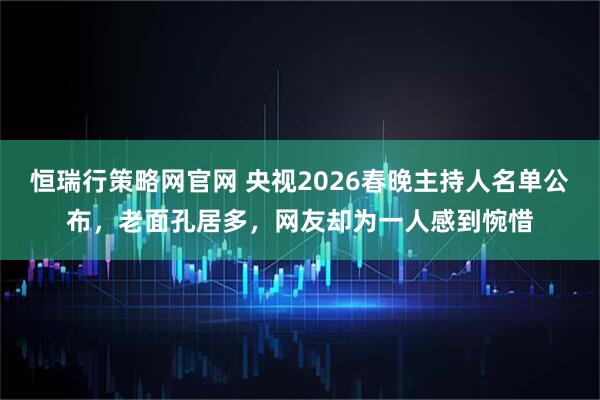 恒瑞行策略网官网 央视2026春晚主持人名单公布，老面孔居多，网友却为一人感到惋惜