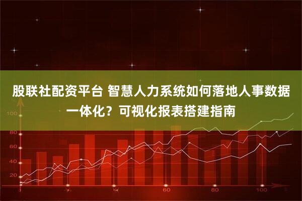 股联社配资平台 智慧人力系统如何落地人事数据一体化？可视化报表搭建指南
