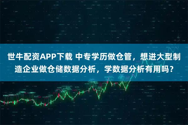 世牛配资APP下载 中专学历做仓管，想进大型制造企业做仓储数据分析，学数据分析有用吗？