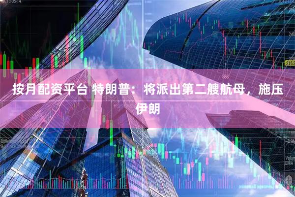 按月配资平台 特朗普：将派出第二艘航母，施压伊朗