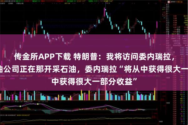 传金所APP下载 特朗普：我将访问委内瑞拉，美国的石油公司正在那开采石油，委内瑞拉“将从中获得很大一部分收益”