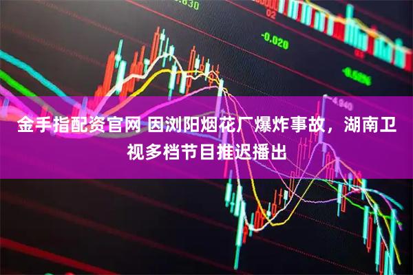 金手指配资官网 因浏阳烟花厂爆炸事故，湖南卫视多档节目推迟播出