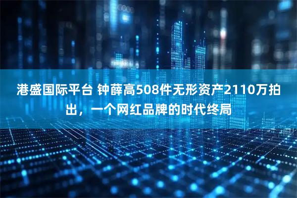 港盛国际平台 钟薛高508件无形资产2110万拍出，一个网红品牌的时代终局