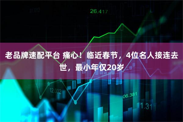 老品牌速配平台 痛心！临近春节，4位名人接连去世，最小年仅20岁