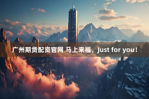 广州期货配资官网 马上来福，Just for you！