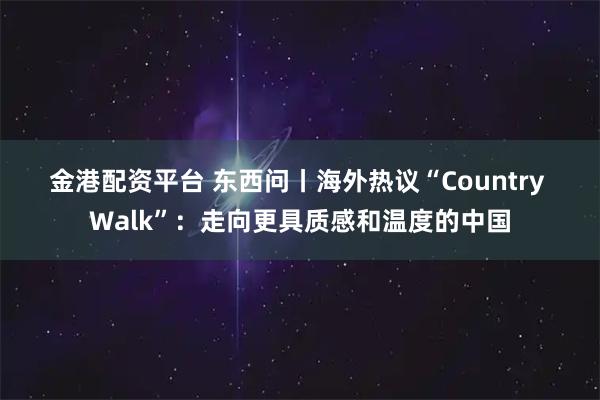 金港配资平台 东西问丨海外热议“Country Walk”：走向更具质感和温度的中国