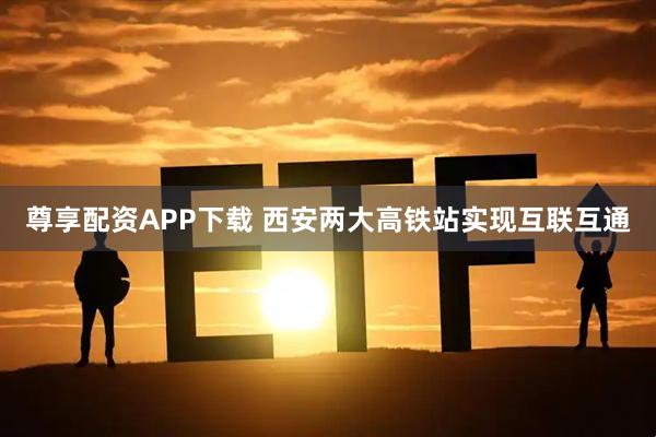 尊享配资APP下载 西安两大高铁站实现互联互通