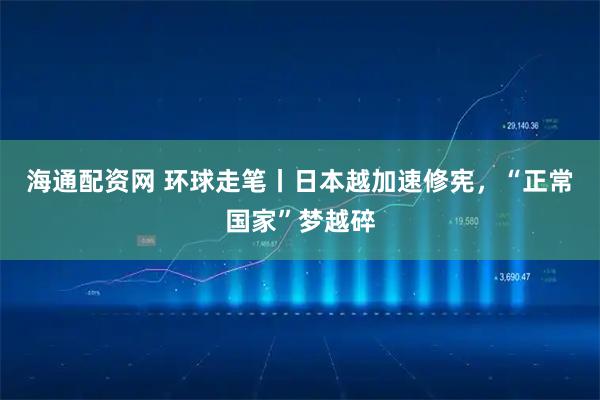 海通配资网 环球走笔丨日本越加速修宪，“正常国家”梦越碎