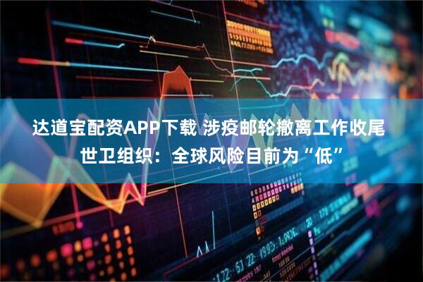 达道宝配资APP下载 涉疫邮轮撤离工作收尾 世卫组织：全球风险目前为“低”